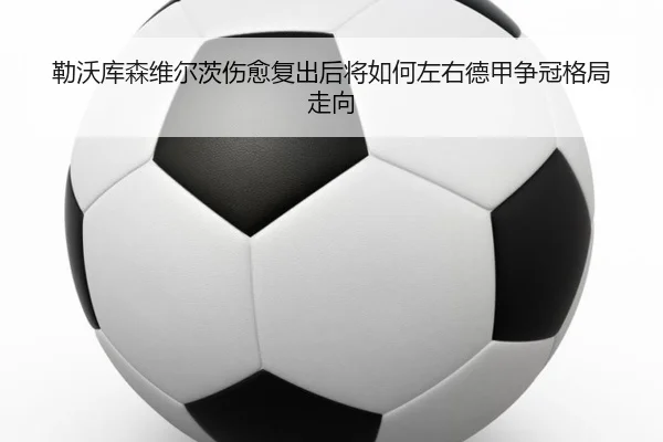 勒沃库森维尔茨伤愈复出后将如何左右德甲争冠格局走向