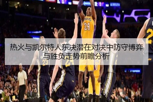 热火与凯尔特人东决潜在对决中防守博弈与胜负走势前瞻分析