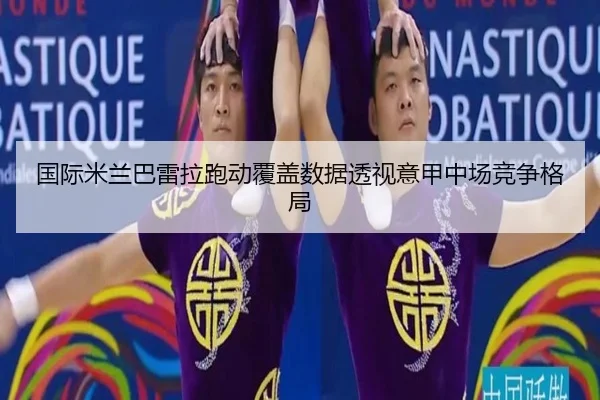 国际米兰巴雷拉跑动覆盖数据透视意甲中场竞争格局