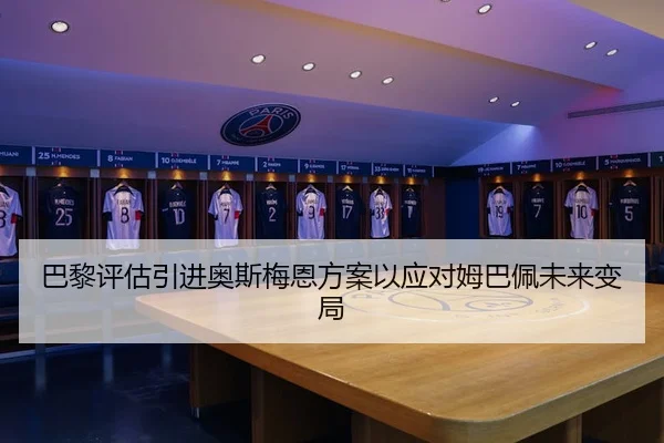 巴黎评估引进奥斯梅恩方案以应对姆巴佩未来变局