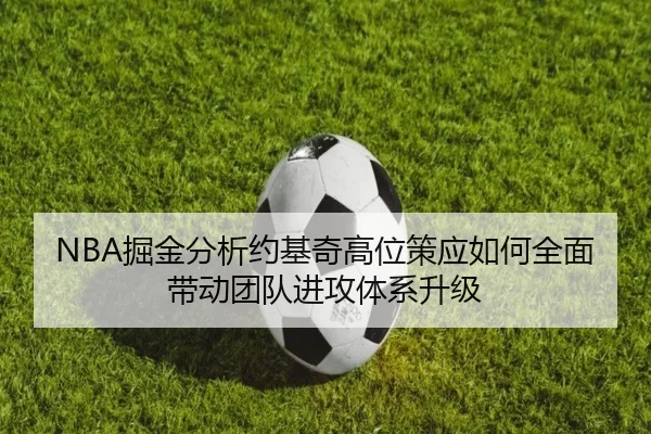 NBA掘金分析约基奇高位策应如何全面带动团队进攻体系升级