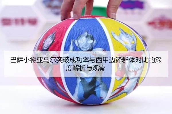 巴萨小将亚马尔突破成功率与西甲边锋群体对比的深度解析与观察