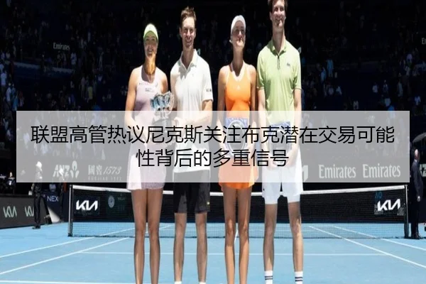 联盟高管热议尼克斯关注布克潜在交易可能性背后的多重信号