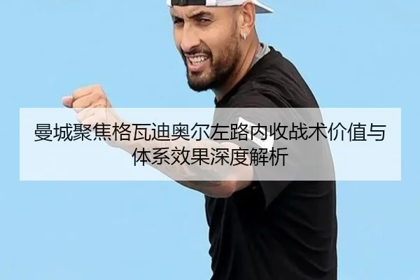曼城聚焦格瓦迪奥尔左路内收战术价值与体系效果深度解析