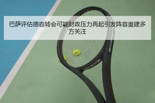 巴萨评估德容转会可能财政压力再起引发阵容重建多方关注