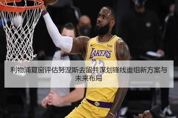 利物浦夏窗评估努涅斯去留并谋划锋线重组新方案与未来布局