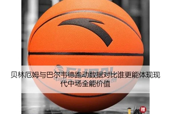 贝林厄姆与巴尔韦德跑动数据对比谁更能体现现代中场全能价值