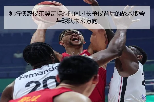 独行侠热议东契奇持球时间过长争议背后的战术取舍与球队未来方向