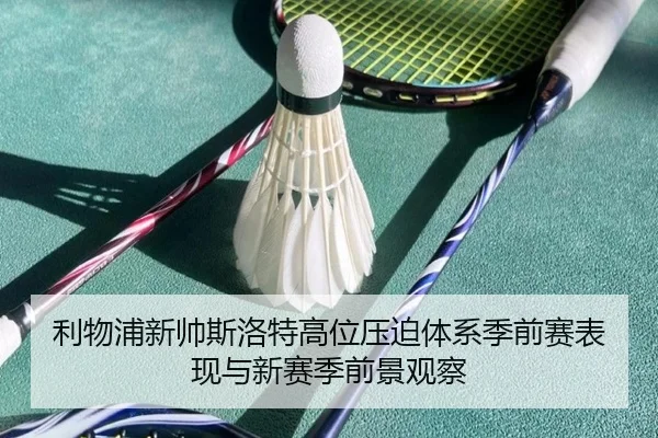 利物浦新帅斯洛特高位压迫体系季前赛表现与新赛季前景观察