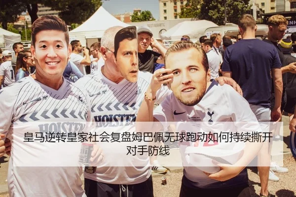 皇马逆转皇家社会复盘姆巴佩无球跑动如何持续撕开对手防线