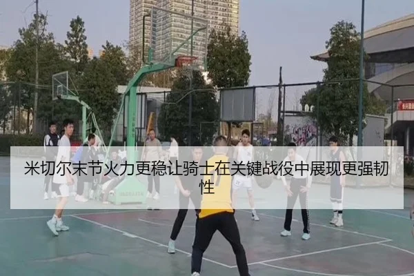 米切尔末节火力更稳让骑士在关键战役中展现更强韧性
