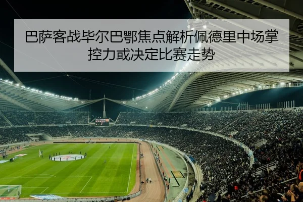 巴萨客战毕尔巴鄂焦点解析佩德里中场掌控力或决定比赛走势